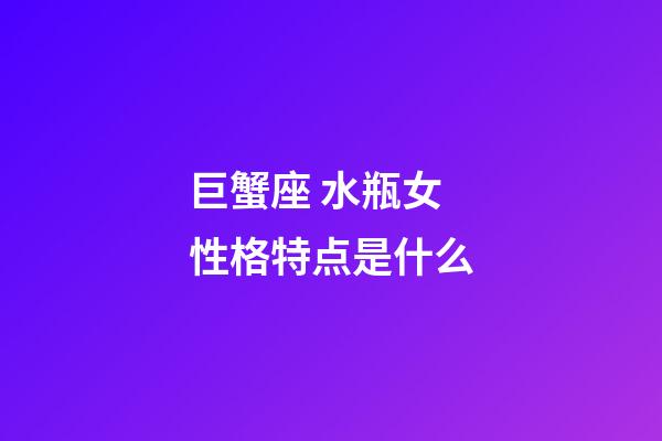 巨蟹座 水瓶女性格特点是什么-第1张-星座运势-玄机派